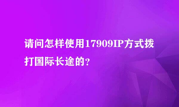 请问怎样使用17909IP方式拨打国际长途的？