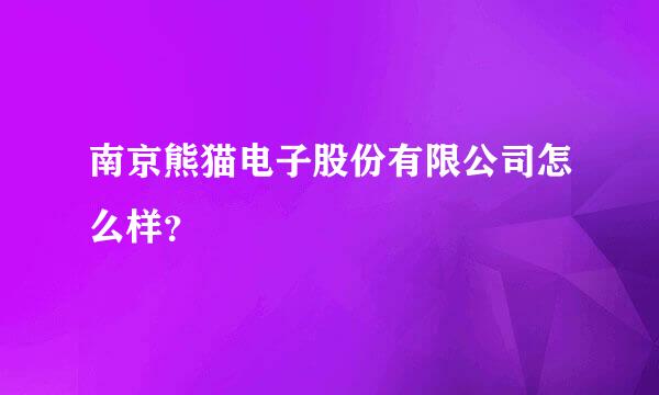 南京熊猫电子股份有限公司怎么样？