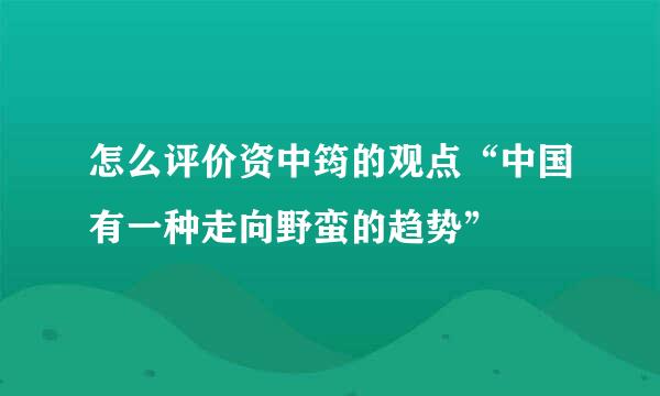 怎么评价资中筠的观点“中国有一种走向野蛮的趋势”