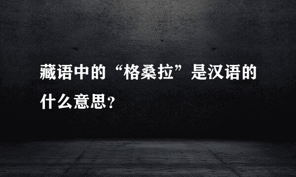 藏语中的“格桑拉”是汉语的什么意思？