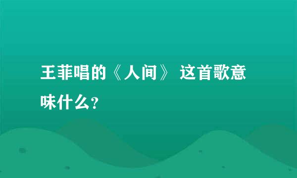 王菲唱的《人间》 这首歌意味什么？