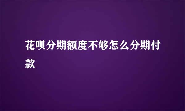 花呗分期额度不够怎么分期付款