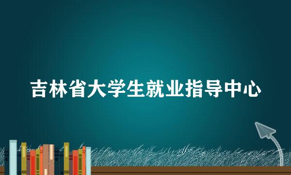 吉林省大学生就业指导中心