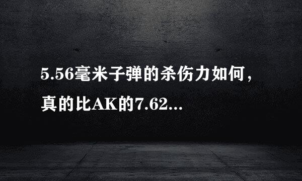 5.56毫米子弹的杀伤力如何，真的比AK的7.62毫米子弹强吗？