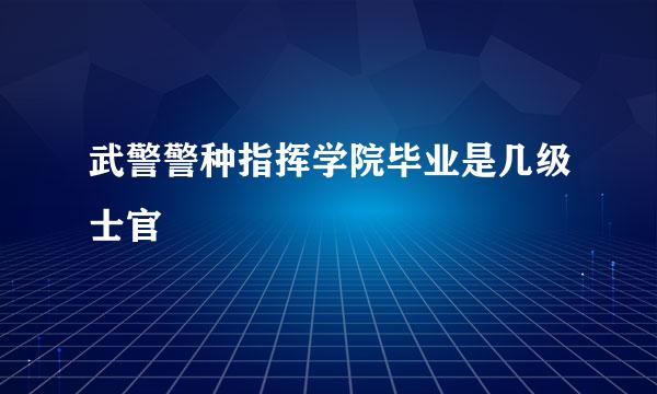 武警警种指挥学院毕业是几级士官