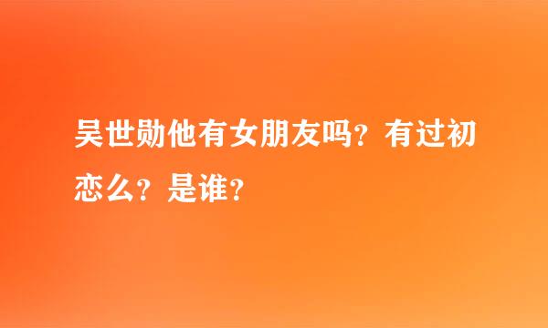 吴世勋他有女朋友吗？有过初恋么？是谁？