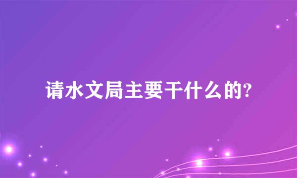 请水文局主要干什么的?