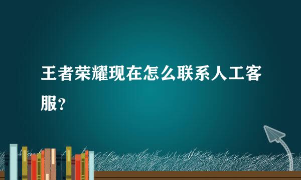 王者荣耀现在怎么联系人工客服？