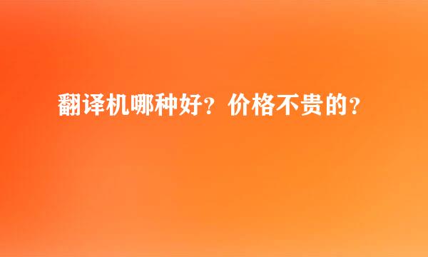 翻译机哪种好？价格不贵的？