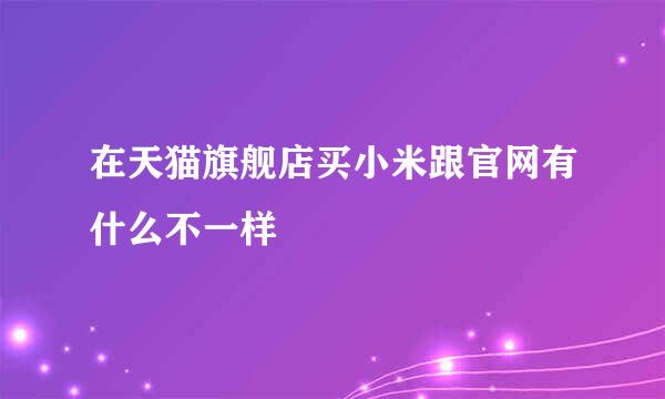 在天猫旗舰店买小米跟官网有什么不一样