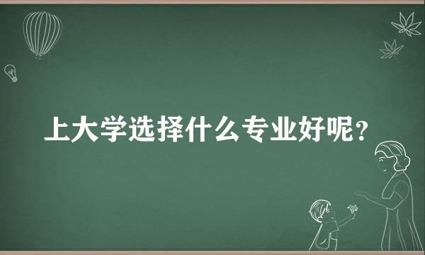 上大学选择什么专业好呢？