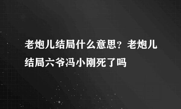 老炮儿结局什么意思？老炮儿结局六爷冯小刚死了吗