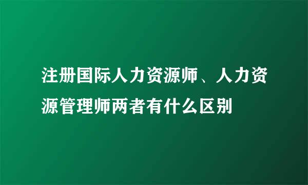 注册国际人力资源师、人力资源管理师两者有什么区别