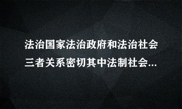 法治国家法治政府和法治社会三者关系密切其中法制社会是建设法治政府的什么