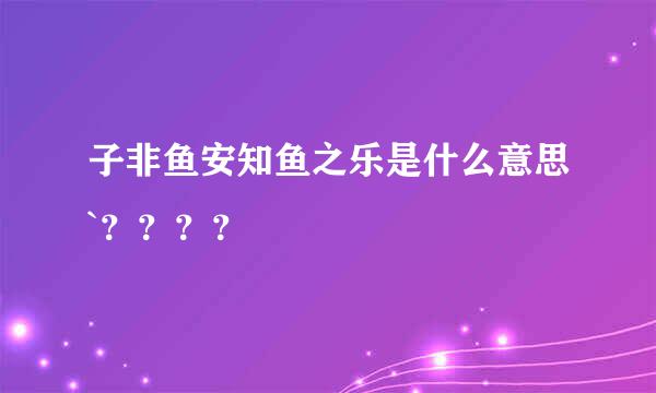 子非鱼安知鱼之乐是什么意思`？？？？