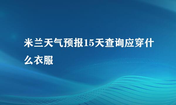 米兰天气预报15天查询应穿什么衣服