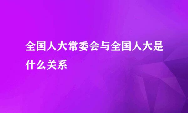 全国人大常委会与全国人大是什么关系