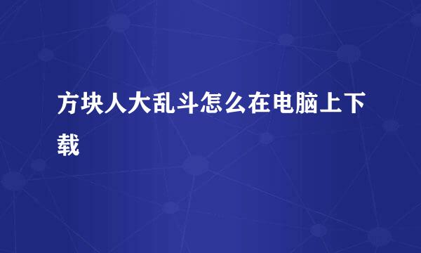 方块人大乱斗怎么在电脑上下载