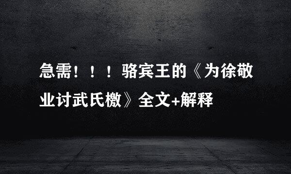 急需！！！骆宾王的《为徐敬业讨武氏檄》全文+解释