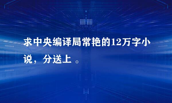 求中央编译局常艳的12万字小说，分送上 。