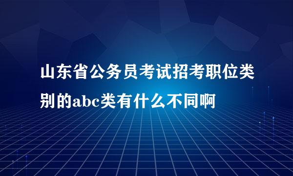 山东省公务员考试招考职位类别的abc类有什么不同啊