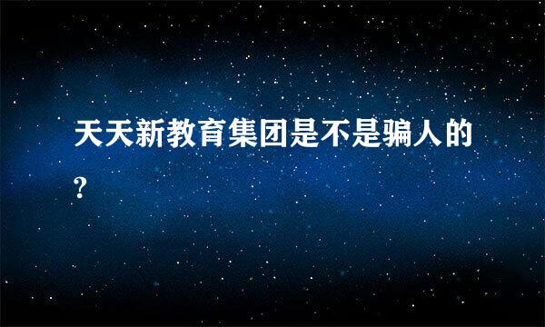 天天新教育集团是不是骗人的?