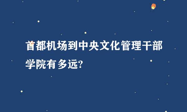 首都机场到中央文化管理干部学院有多远?