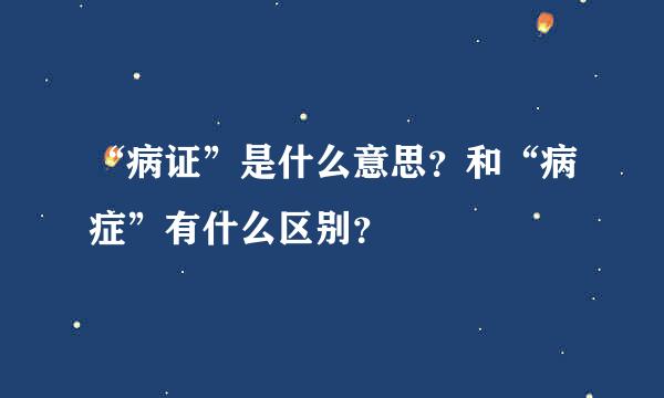 “病证”是什么意思？和“病症”有什么区别？