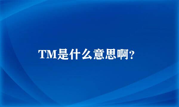 TM是什么意思啊？