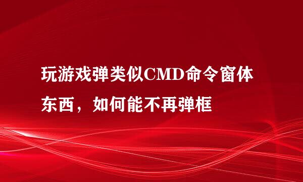 玩游戏弹类似CMD命令窗体东西，如何能不再弹框