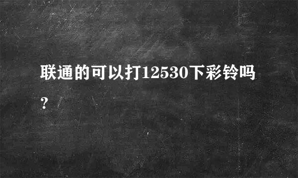 联通的可以打12530下彩铃吗？