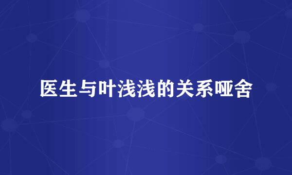 医生与叶浅浅的关系哑舍