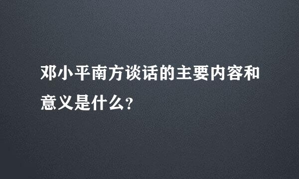 邓小平南方谈话的主要内容和意义是什么？