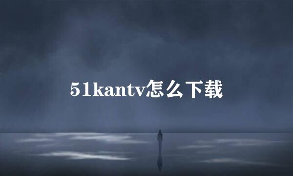 51kantv怎么下载