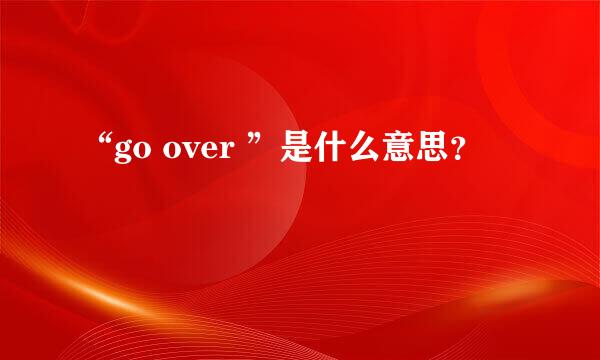 “go over ”是什么意思？