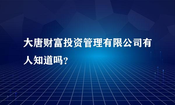 大唐财富投资管理有限公司有人知道吗？