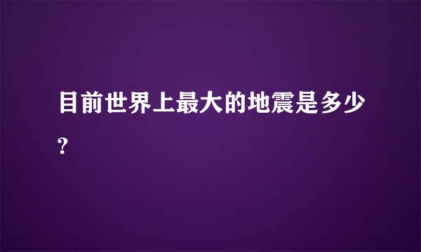 目前世界上最大的地震是多少？