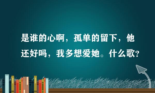 是谁的心啊，孤单的留下，他还好吗，我多想爱她。什么歌？