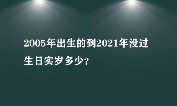 2005年出生的到2021年没过生日实岁多少？