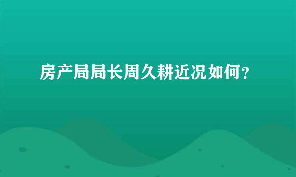 房产局局长周久耕近况如何？