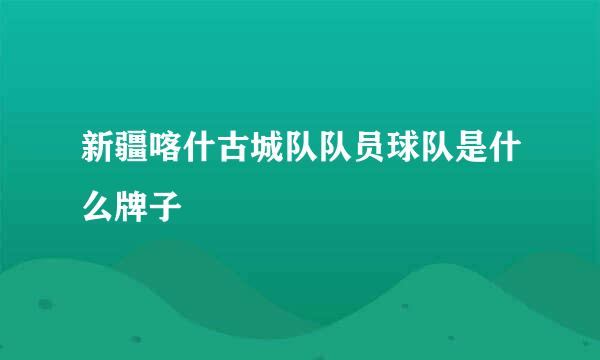 新疆喀什古城队队员球队是什么牌子