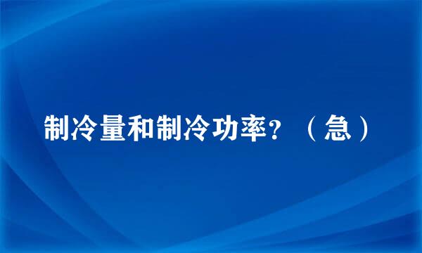 制冷量和制冷功率？（急）