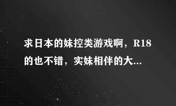 求日本的妹控类游戏啊，R18的也不错，实妹相伴的大泉君,妹妹大作战什么的都要啦，谢谢，和一身平安，