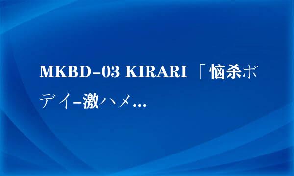 MKBD-03 KIRARI 「恼杀ボデイ-激ハメ」一ノ瀬アメリ