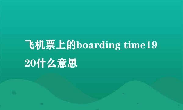 飞机票上的boarding time1920什么意思