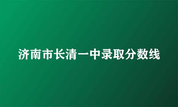 济南市长清一中录取分数线