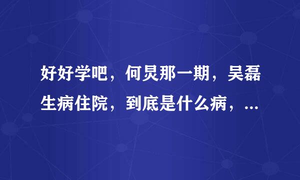 好好学吧，何炅那一期，吴磊生病住院，到底是什么病，现在怎么样了