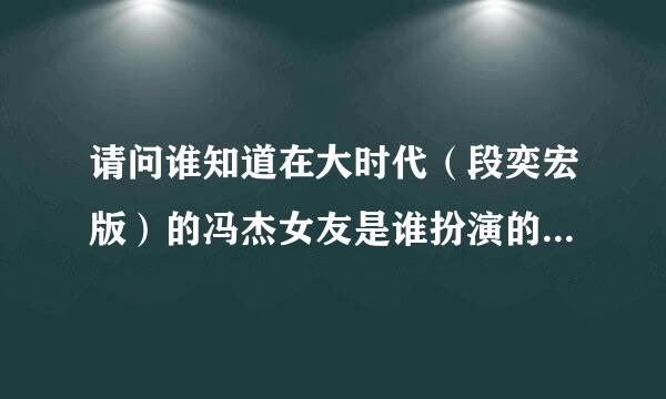 请问谁知道在大时代（段奕宏版）的冯杰女友是谁扮演的？有没有她的资料啊。