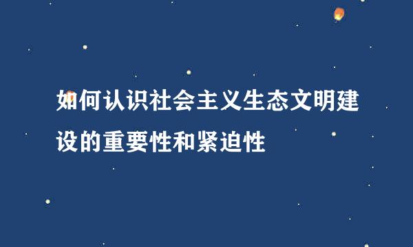 如何认识社会主义生态文明建设的重要性和紧迫性