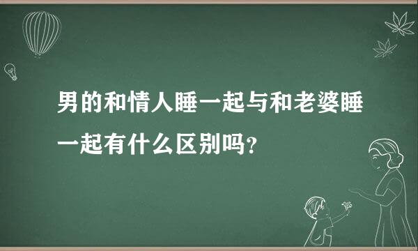 男的和情人睡一起与和老婆睡一起有什么区别吗？